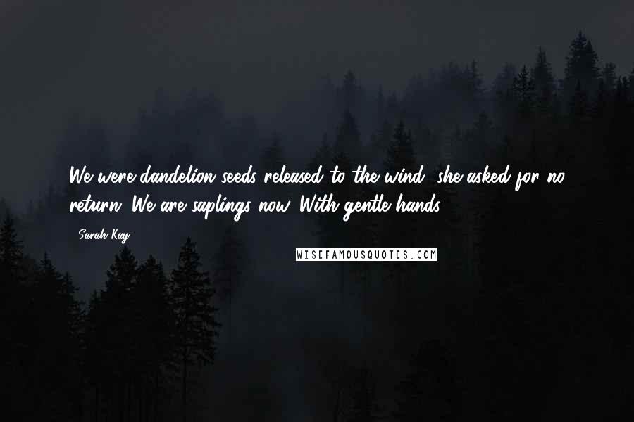 Sarah Kay Quotes: We were dandelion seeds released to the wind, she asked for no return. We are saplings now. With gentle hands.