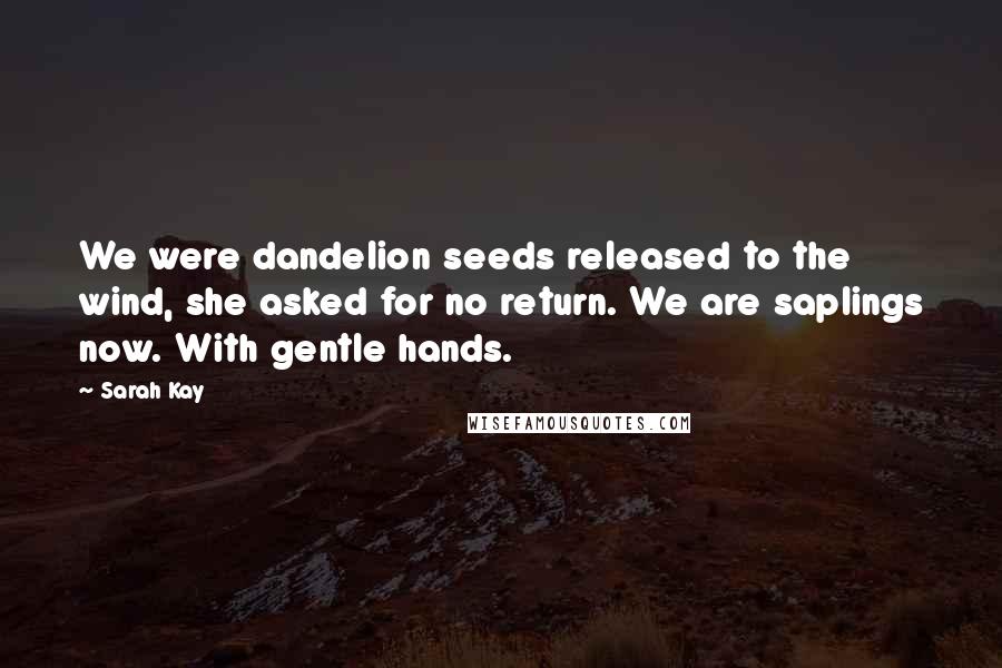 Sarah Kay Quotes: We were dandelion seeds released to the wind, she asked for no return. We are saplings now. With gentle hands.