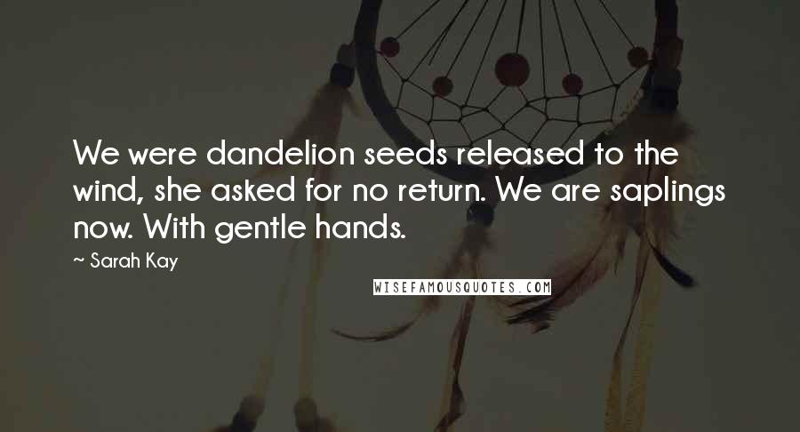 Sarah Kay Quotes: We were dandelion seeds released to the wind, she asked for no return. We are saplings now. With gentle hands.