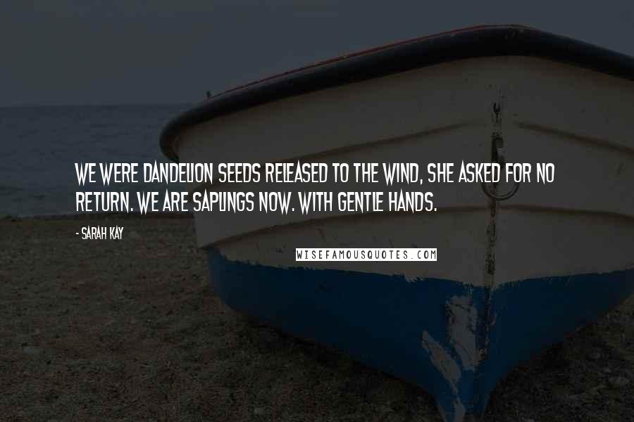 Sarah Kay Quotes: We were dandelion seeds released to the wind, she asked for no return. We are saplings now. With gentle hands.