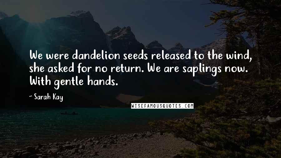 Sarah Kay Quotes: We were dandelion seeds released to the wind, she asked for no return. We are saplings now. With gentle hands.