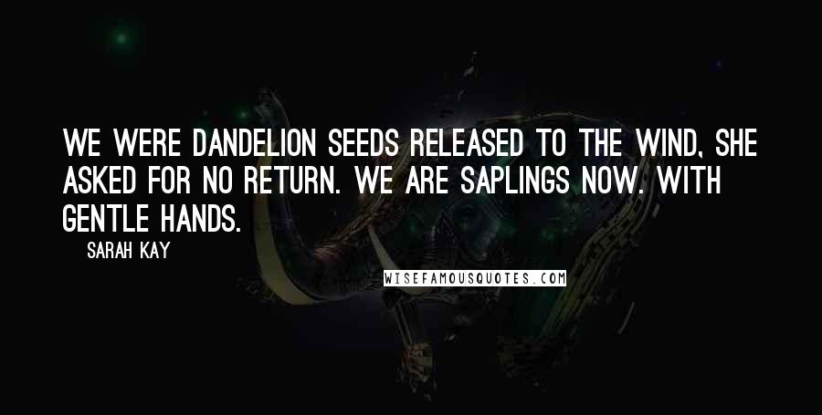 Sarah Kay Quotes: We were dandelion seeds released to the wind, she asked for no return. We are saplings now. With gentle hands.