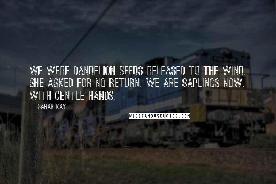Sarah Kay Quotes: We were dandelion seeds released to the wind, she asked for no return. We are saplings now. With gentle hands.