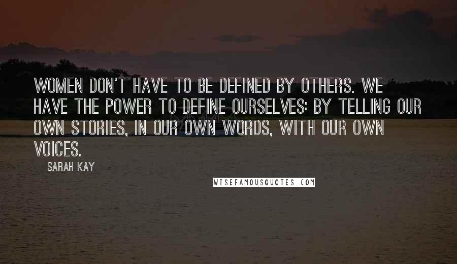 Sarah Kay Quotes: Women don't have to be defined by others. We have the power to define ourselves: by telling our own stories, in our own words, with our own voices.