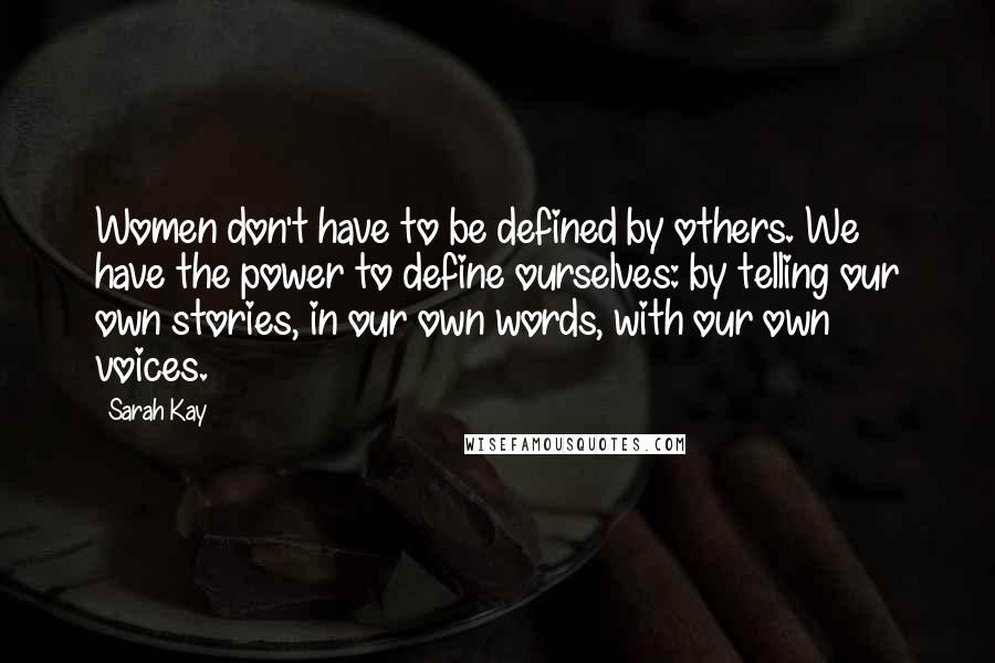 Sarah Kay Quotes: Women don't have to be defined by others. We have the power to define ourselves: by telling our own stories, in our own words, with our own voices.