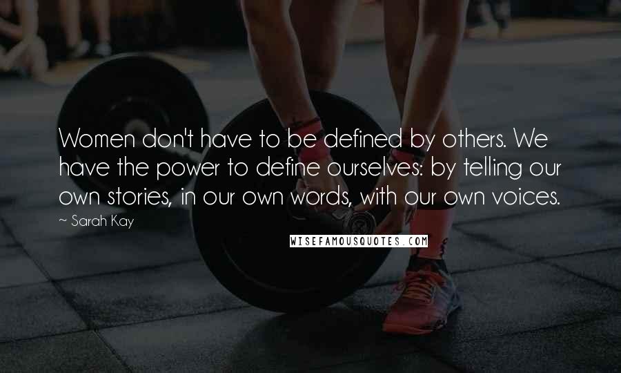 Sarah Kay Quotes: Women don't have to be defined by others. We have the power to define ourselves: by telling our own stories, in our own words, with our own voices.