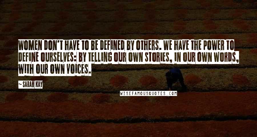 Sarah Kay Quotes: Women don't have to be defined by others. We have the power to define ourselves: by telling our own stories, in our own words, with our own voices.