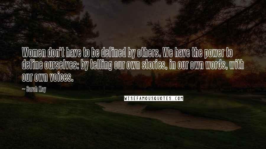 Sarah Kay Quotes: Women don't have to be defined by others. We have the power to define ourselves: by telling our own stories, in our own words, with our own voices.