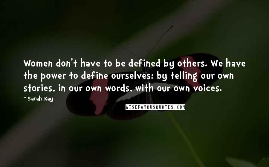 Sarah Kay Quotes: Women don't have to be defined by others. We have the power to define ourselves: by telling our own stories, in our own words, with our own voices.