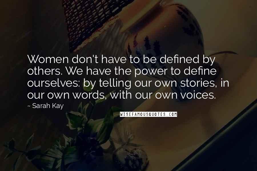 Sarah Kay Quotes: Women don't have to be defined by others. We have the power to define ourselves: by telling our own stories, in our own words, with our own voices.