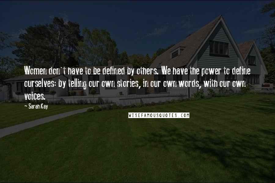 Sarah Kay Quotes: Women don't have to be defined by others. We have the power to define ourselves: by telling our own stories, in our own words, with our own voices.