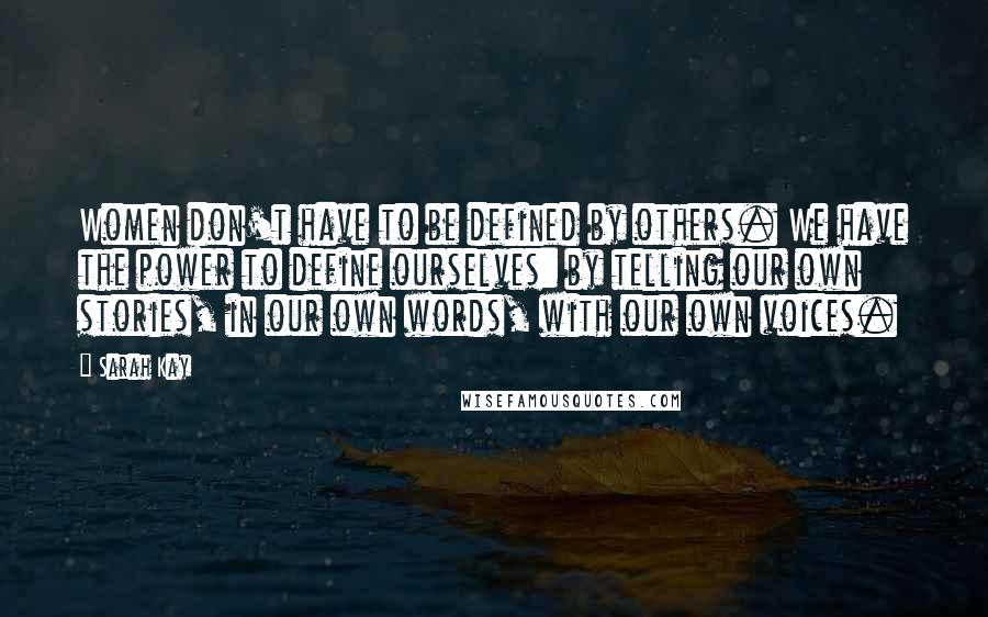 Sarah Kay Quotes: Women don't have to be defined by others. We have the power to define ourselves: by telling our own stories, in our own words, with our own voices.