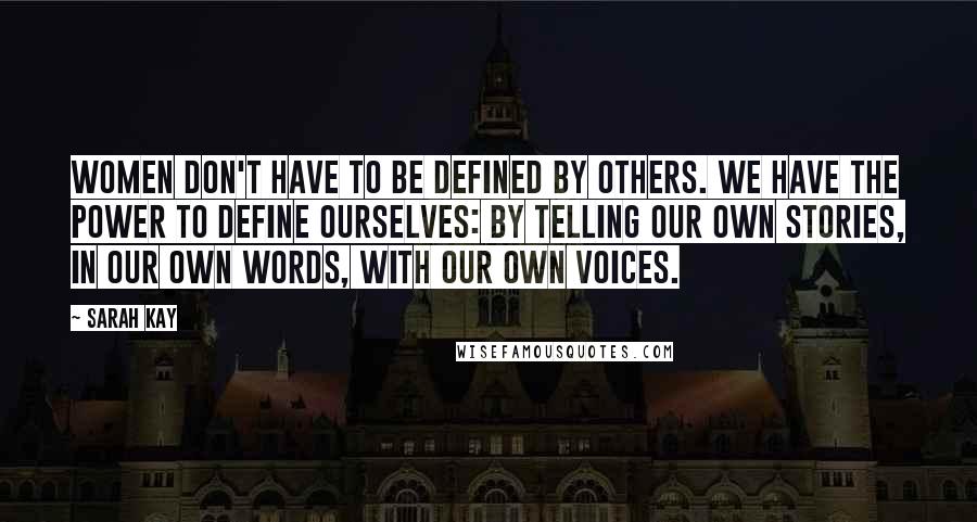 Sarah Kay Quotes: Women don't have to be defined by others. We have the power to define ourselves: by telling our own stories, in our own words, with our own voices.