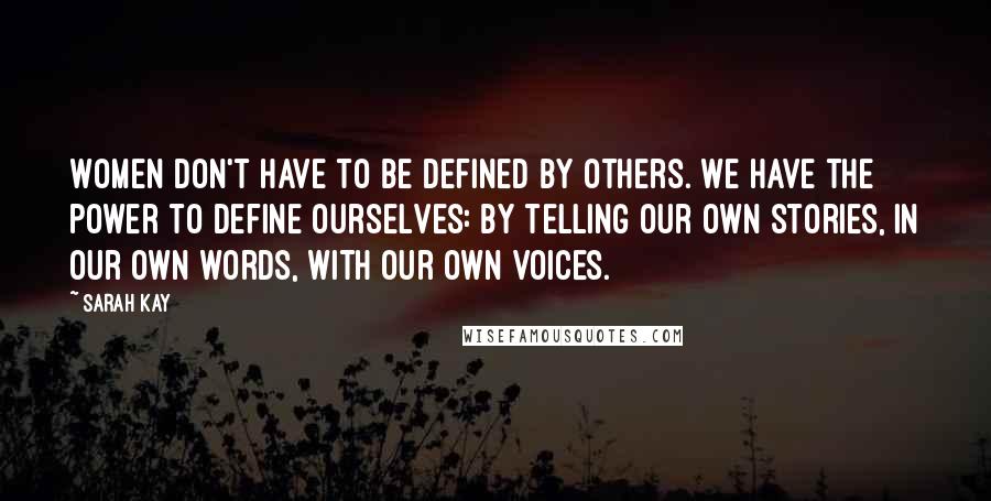 Sarah Kay Quotes: Women don't have to be defined by others. We have the power to define ourselves: by telling our own stories, in our own words, with our own voices.