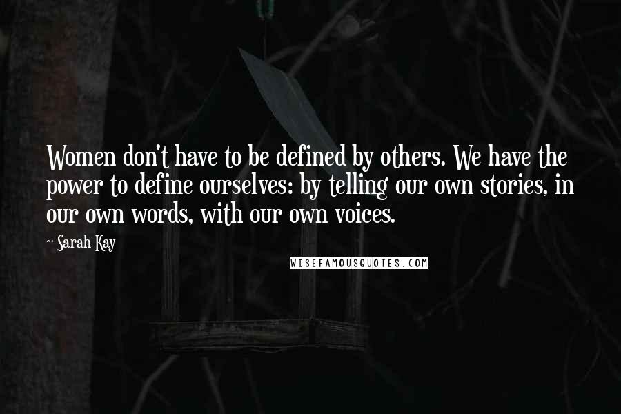 Sarah Kay Quotes: Women don't have to be defined by others. We have the power to define ourselves: by telling our own stories, in our own words, with our own voices.