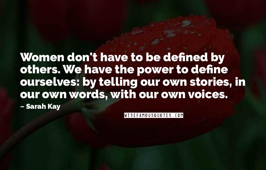 Sarah Kay Quotes: Women don't have to be defined by others. We have the power to define ourselves: by telling our own stories, in our own words, with our own voices.