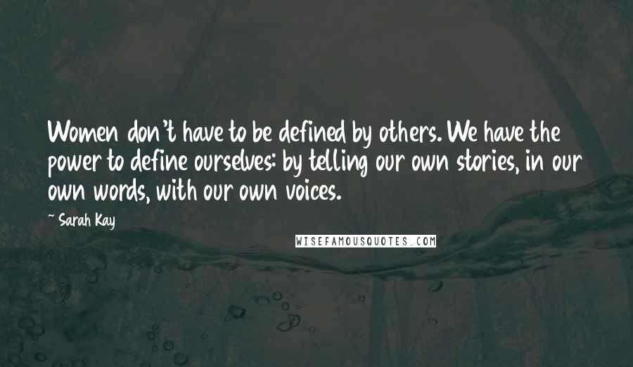 Sarah Kay Quotes: Women don't have to be defined by others. We have the power to define ourselves: by telling our own stories, in our own words, with our own voices.