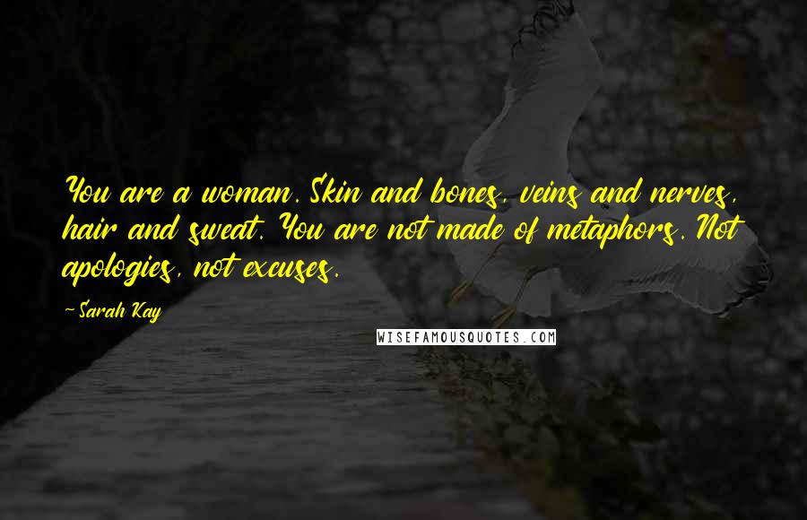 Sarah Kay Quotes: You are a woman. Skin and bones, veins and nerves, hair and sweat. You are not made of metaphors. Not apologies, not excuses.