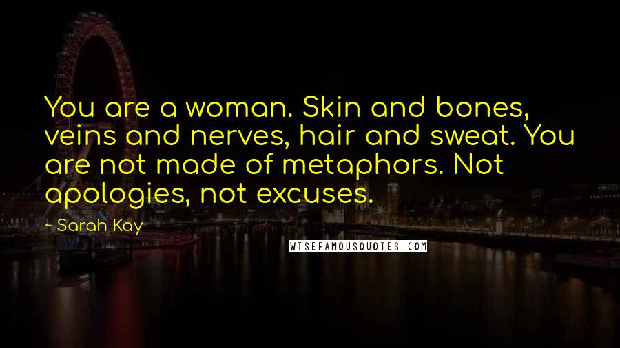 Sarah Kay Quotes: You are a woman. Skin and bones, veins and nerves, hair and sweat. You are not made of metaphors. Not apologies, not excuses.