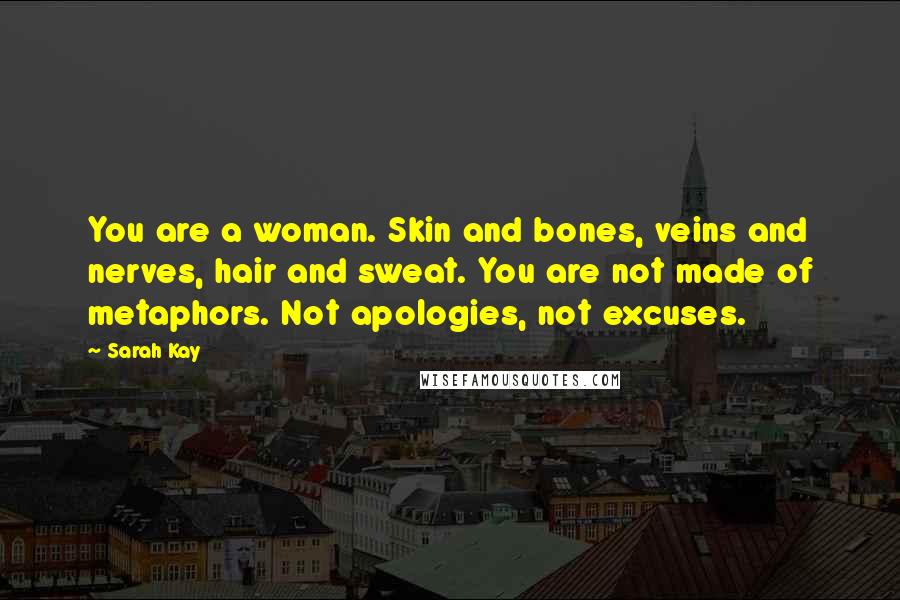 Sarah Kay Quotes: You are a woman. Skin and bones, veins and nerves, hair and sweat. You are not made of metaphors. Not apologies, not excuses.