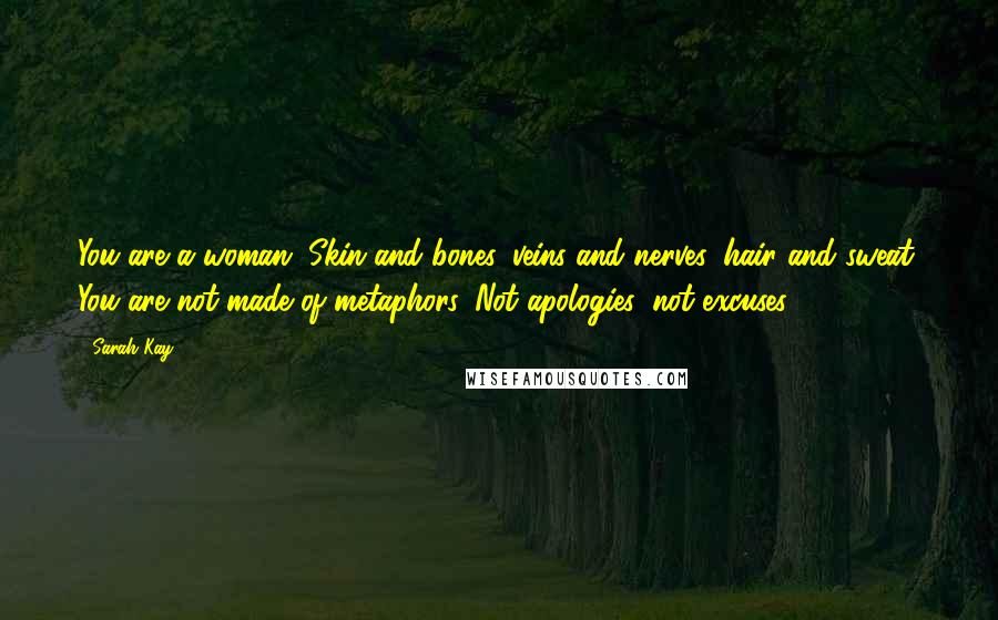 Sarah Kay Quotes: You are a woman. Skin and bones, veins and nerves, hair and sweat. You are not made of metaphors. Not apologies, not excuses.