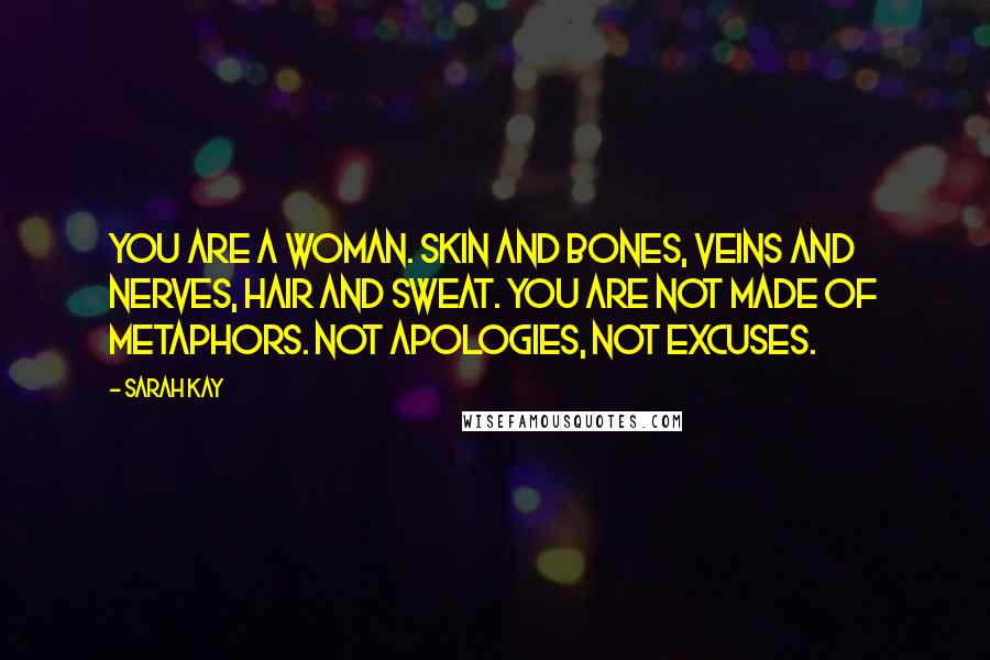 Sarah Kay Quotes: You are a woman. Skin and bones, veins and nerves, hair and sweat. You are not made of metaphors. Not apologies, not excuses.