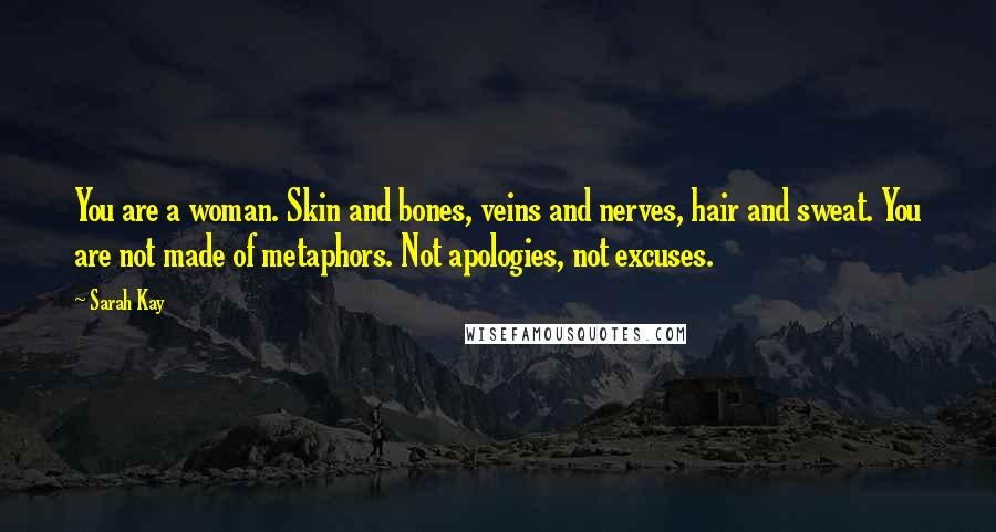 Sarah Kay Quotes: You are a woman. Skin and bones, veins and nerves, hair and sweat. You are not made of metaphors. Not apologies, not excuses.