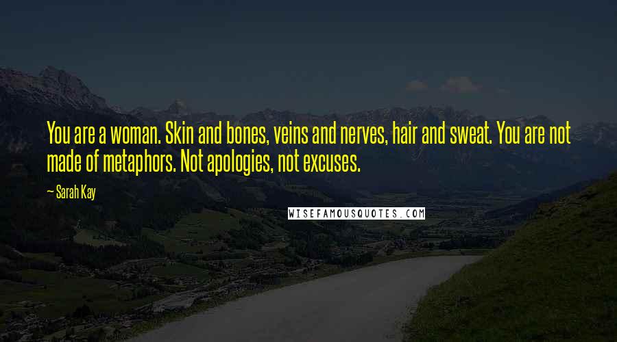 Sarah Kay Quotes: You are a woman. Skin and bones, veins and nerves, hair and sweat. You are not made of metaphors. Not apologies, not excuses.