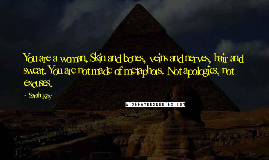 Sarah Kay Quotes: You are a woman. Skin and bones, veins and nerves, hair and sweat. You are not made of metaphors. Not apologies, not excuses.