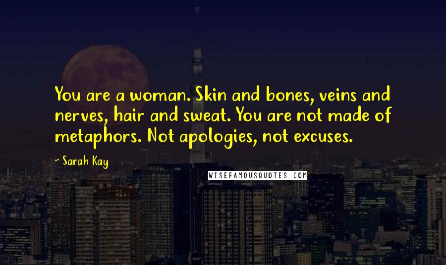 Sarah Kay Quotes: You are a woman. Skin and bones, veins and nerves, hair and sweat. You are not made of metaphors. Not apologies, not excuses.