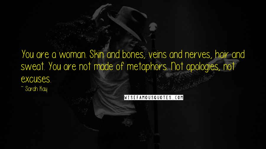 Sarah Kay Quotes: You are a woman. Skin and bones, veins and nerves, hair and sweat. You are not made of metaphors. Not apologies, not excuses.