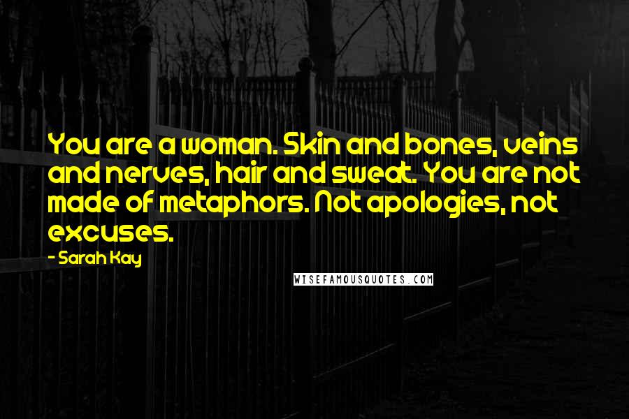 Sarah Kay Quotes: You are a woman. Skin and bones, veins and nerves, hair and sweat. You are not made of metaphors. Not apologies, not excuses.