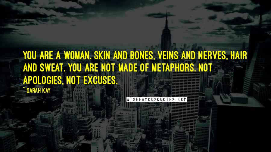 Sarah Kay Quotes: You are a woman. Skin and bones, veins and nerves, hair and sweat. You are not made of metaphors. Not apologies, not excuses.