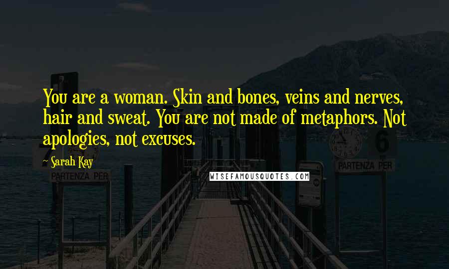 Sarah Kay Quotes: You are a woman. Skin and bones, veins and nerves, hair and sweat. You are not made of metaphors. Not apologies, not excuses.