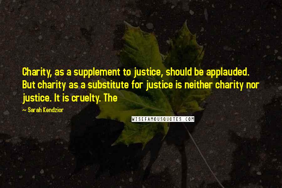 Sarah Kendzior Quotes: Charity, as a supplement to justice, should be applauded. But charity as a substitute for justice is neither charity nor justice. It is cruelty. The