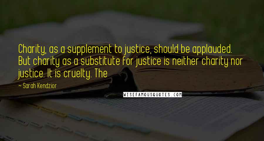 Sarah Kendzior Quotes: Charity, as a supplement to justice, should be applauded. But charity as a substitute for justice is neither charity nor justice. It is cruelty. The
