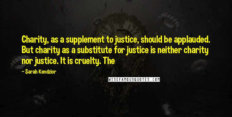 Sarah Kendzior Quotes: Charity, as a supplement to justice, should be applauded. But charity as a substitute for justice is neither charity nor justice. It is cruelty. The