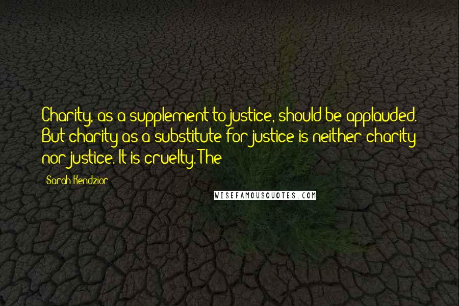 Sarah Kendzior Quotes: Charity, as a supplement to justice, should be applauded. But charity as a substitute for justice is neither charity nor justice. It is cruelty. The