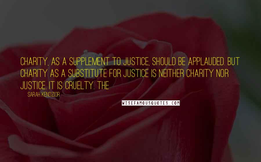 Sarah Kendzior Quotes: Charity, as a supplement to justice, should be applauded. But charity as a substitute for justice is neither charity nor justice. It is cruelty. The