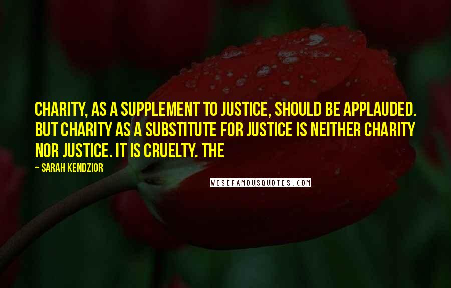 Sarah Kendzior Quotes: Charity, as a supplement to justice, should be applauded. But charity as a substitute for justice is neither charity nor justice. It is cruelty. The