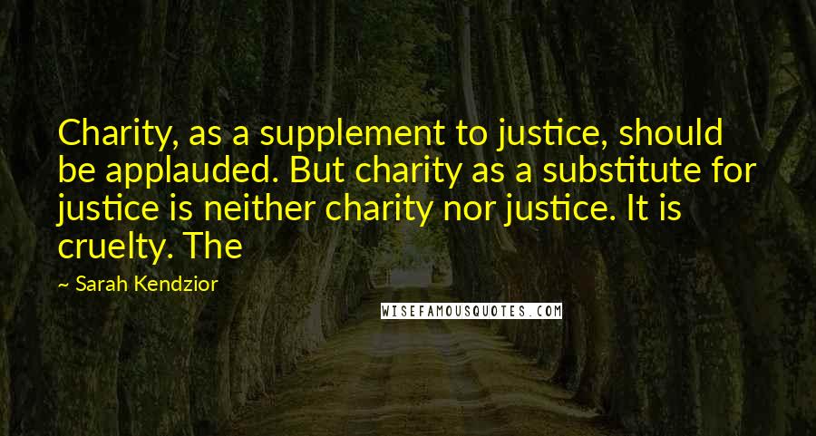 Sarah Kendzior Quotes: Charity, as a supplement to justice, should be applauded. But charity as a substitute for justice is neither charity nor justice. It is cruelty. The