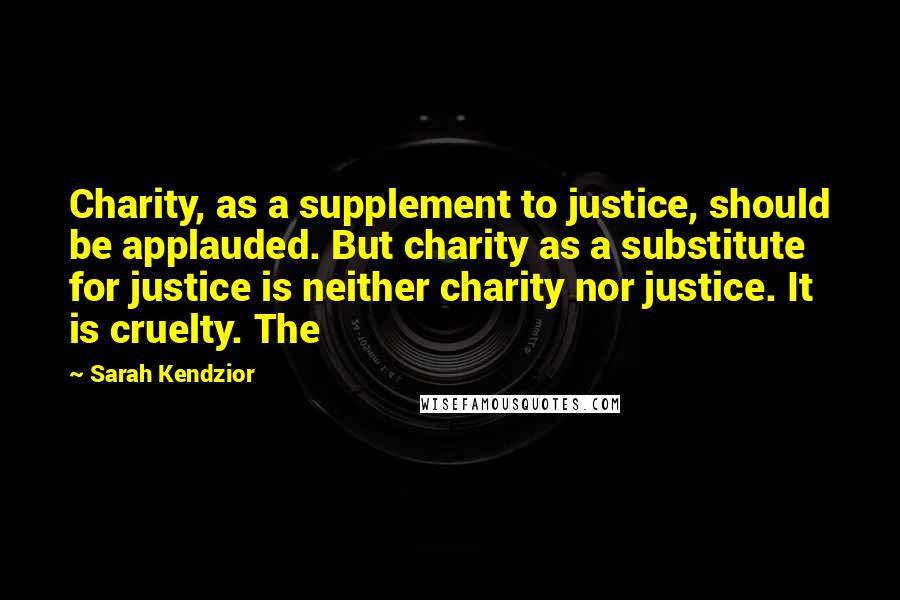 Sarah Kendzior Quotes: Charity, as a supplement to justice, should be applauded. But charity as a substitute for justice is neither charity nor justice. It is cruelty. The