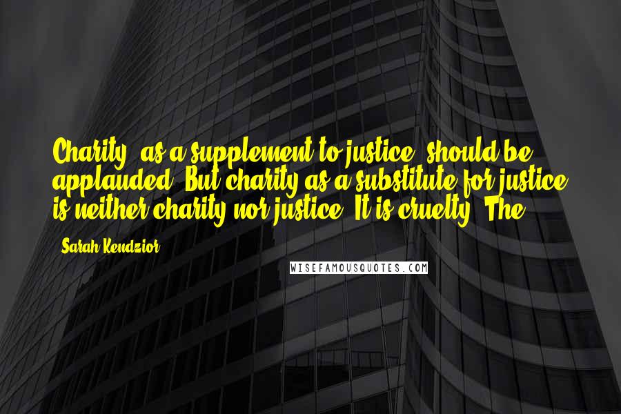 Sarah Kendzior Quotes: Charity, as a supplement to justice, should be applauded. But charity as a substitute for justice is neither charity nor justice. It is cruelty. The