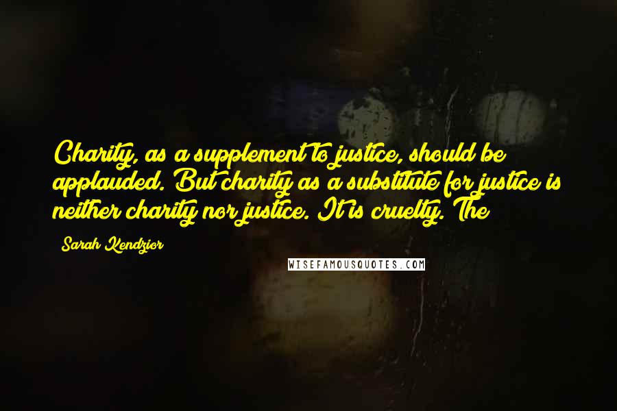 Sarah Kendzior Quotes: Charity, as a supplement to justice, should be applauded. But charity as a substitute for justice is neither charity nor justice. It is cruelty. The