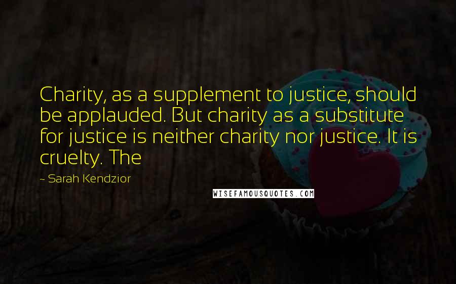Sarah Kendzior Quotes: Charity, as a supplement to justice, should be applauded. But charity as a substitute for justice is neither charity nor justice. It is cruelty. The