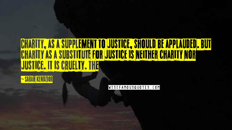 Sarah Kendzior Quotes: Charity, as a supplement to justice, should be applauded. But charity as a substitute for justice is neither charity nor justice. It is cruelty. The