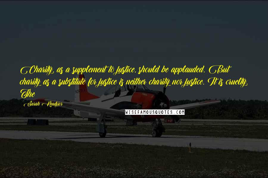 Sarah Kendzior Quotes: Charity, as a supplement to justice, should be applauded. But charity as a substitute for justice is neither charity nor justice. It is cruelty. The