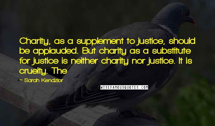 Sarah Kendzior Quotes: Charity, as a supplement to justice, should be applauded. But charity as a substitute for justice is neither charity nor justice. It is cruelty. The