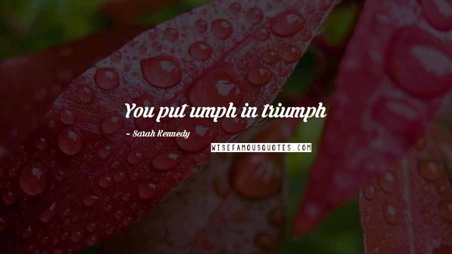 Sarah Kennedy Quotes: You put umph in triumph