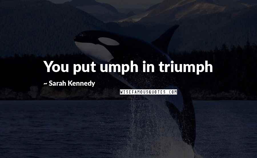 Sarah Kennedy Quotes: You put umph in triumph